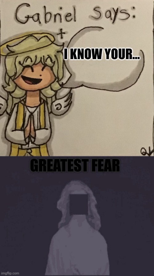 Gabriel knows your greatest fear . . . | I KNOW YOUR... GREATEST FEAR | image tagged in gabriel says,gabriel,not scary,angel | made w/ Imgflip meme maker