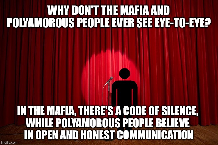 Why don't the mafia and polyamorous people ever see eye-to-eye? | WHY DON'T THE MAFIA AND POLYAMOROUS PEOPLE EVER SEE EYE-TO-EYE? IN THE MAFIA, THERE'S A CODE OF SILENCE, 
WHILE POLYAMOROUS PEOPLE BELIEVE 
IN OPEN AND HONEST COMMUNICATION | image tagged in stick figure performance,stand up,stand up comedian,lgbtq,polyamory,mafia | made w/ Imgflip meme maker