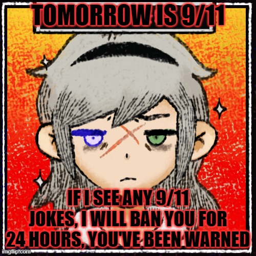 i don't wanna see people disrespecting the people who died at the tragic event | TOMORROW IS 9/11; IF I SEE ANY 9/11 JOKES, I WILL BAN YOU FOR 24 HOURS, YOU'VE BEEN WARNED | made w/ Imgflip meme maker