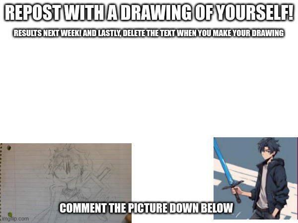 REPOST WITH A DRAWING OF YOURSELF! RESULTS NEXT WEEK! AND LASTLY, DELETE THE TEXT WHEN YOU MAKE YOUR DRAWING; COMMENT THE PICTURE DOWN BELOW | made w/ Imgflip meme maker