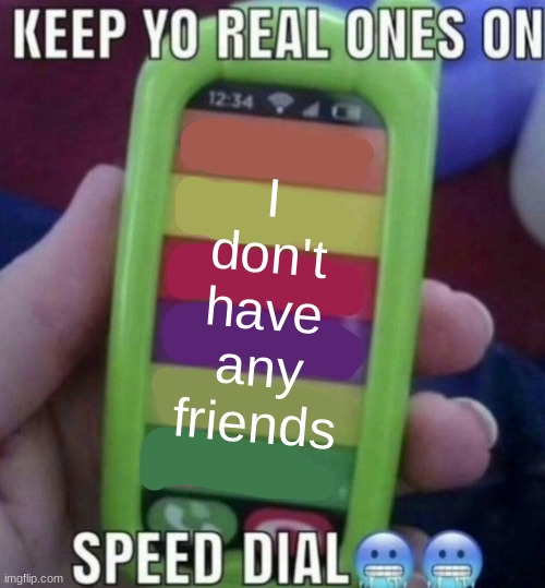 keep yo real ones on speed dial | I don't have any friends | image tagged in keep yo real ones on speed dial | made w/ Imgflip meme maker