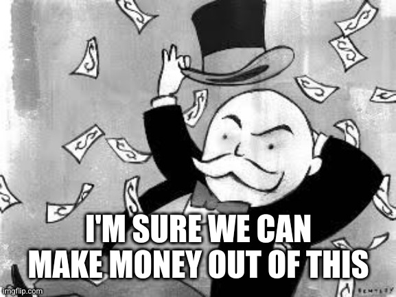 Rich banker | I'M SURE WE CAN MAKE MONEY OUT OF THIS | image tagged in rich banker | made w/ Imgflip meme maker