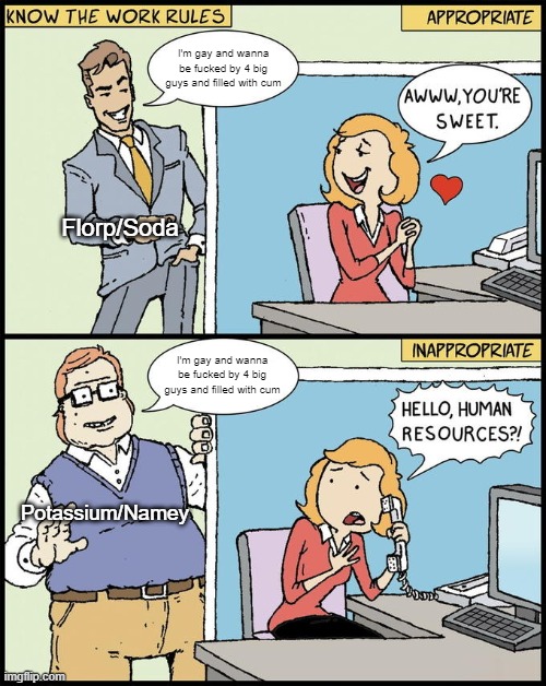 hello human resources | I'm gay and wanna be fucked by 4 big guys and filled with cum; Florp/Soda; I'm gay and wanna be fucked by 4 big guys and filled with cum; Potassium/Namey | image tagged in hello human resources | made w/ Imgflip meme maker