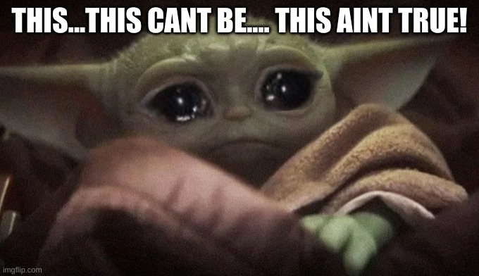 Crying Baby Yoda | THIS...THIS CANT BE.... THIS AINT TRUE! | image tagged in crying baby yoda | made w/ Imgflip meme maker