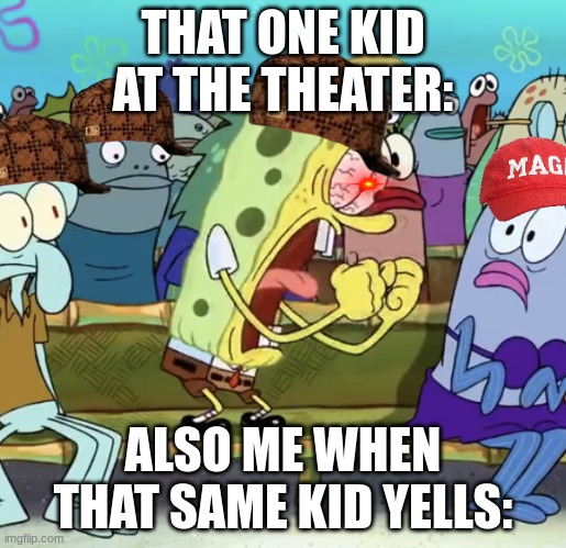 Spongebob Yelling | THAT ONE KID AT THE THEATER:; ALSO ME WHEN THAT SAME KID YELLS: | image tagged in spongebob yelling | made w/ Imgflip meme maker