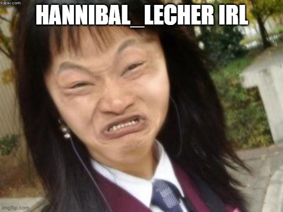 @Hannibal_Lecher | HANNIBAL_LECHER IRL | image tagged in ugly asian girl | made w/ Imgflip meme maker