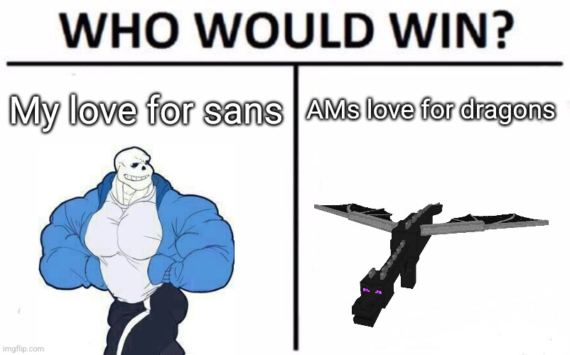 The who would win to trump all who would wins | My love for sans; AMs love for dragons | image tagged in memes,who would win | made w/ Imgflip meme maker