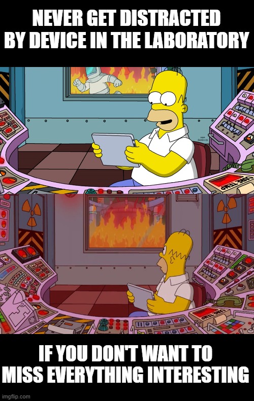 meme | NEVER GET DISTRACTED BY DEVICE IN THE LABORATORY; IF YOU DON'T WANT TO MISS EVERYTHING INTERESTING | image tagged in memes | made w/ Imgflip meme maker