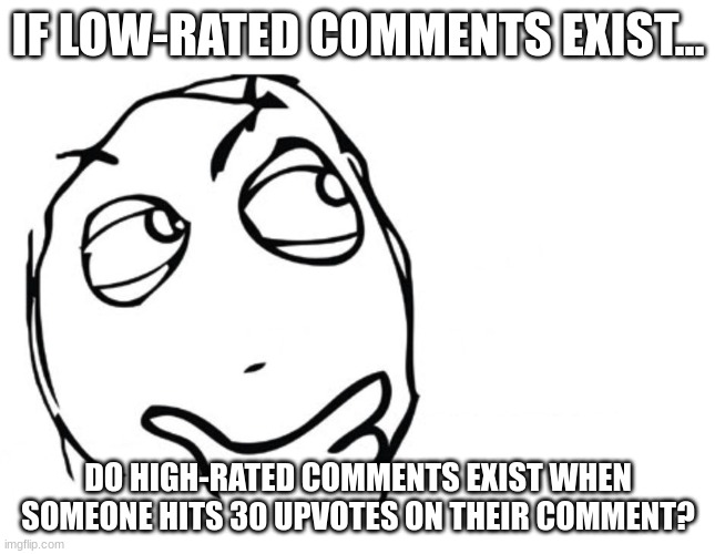 Hmmmmmmmmm... | IF LOW-RATED COMMENTS EXIST... DO HIGH-RATED COMMENTS EXIST WHEN SOMEONE HITS 30 UPVOTES ON THEIR COMMENT? | image tagged in hmmm | made w/ Imgflip meme maker