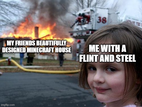 What a disaster.. | MY FRIENDS BEAUTIFULLY DESIGNED MINECRAFT HOUSE; ME WITH A FLINT AND STEEL | image tagged in memes,disaster girl,funny,minecraft,fire | made w/ Imgflip meme maker