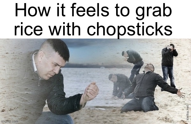 Sad guy beach | How it feels to grab
rice with chopsticks | image tagged in sad guy beach | made w/ Imgflip meme maker