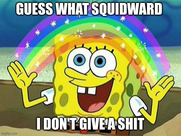 spongebob rainbow | GUESS WHAT SQUIDWARD; I DON'T GIVE A SHIT | image tagged in spongebob rainbow | made w/ Imgflip meme maker