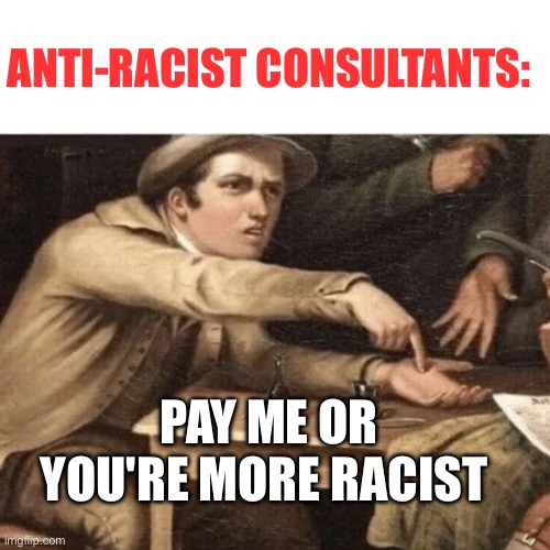 Pay Me | ANTI-RACIST CONSULTANTS:; PAY ME OR YOU'RE MORE RACIST | image tagged in pay me,racist,racism,white people | made w/ Imgflip meme maker