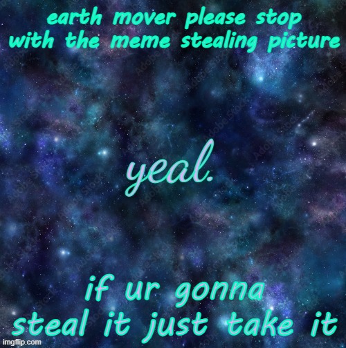 yeal. | earth mover please stop with the meme stealing picture; if ur gonna steal it just take it | image tagged in yeal | made w/ Imgflip meme maker