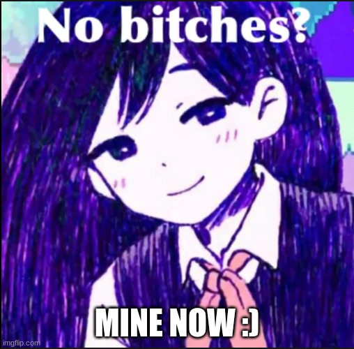 no bitches? | MINE NOW :) | image tagged in no bitches | made w/ Imgflip meme maker