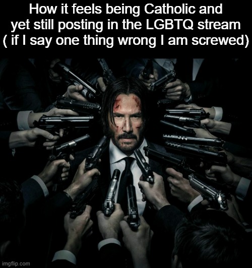 John wick 2 | How it feels being Catholic and yet still posting in the LGBTQ stream ( if I say one thing wrong I am screwed) | image tagged in john wick 2 | made w/ Imgflip meme maker