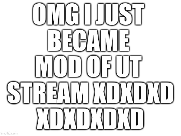 YAAAAAAAAAAAAAAAAAAAAAAAAAAAA | OMG I JUST 
BECAME 
MOD OF UT 
STREAM XDXDXD
XDXDXDXD | image tagged in mods,undertale,xd | made w/ Imgflip meme maker