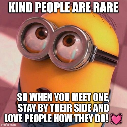 Kind people! | KIND PEOPLE ARE RARE; SO WHEN YOU MEET ONE, STAY BY THEIR SIDE AND LOVE PEOPLE HOW THEY DO! 💓 | image tagged in minion cute | made w/ Imgflip meme maker