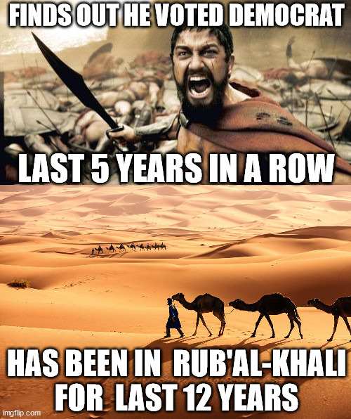 Another Ghost  Vote! | FINDS OUT HE VOTED DEMOCRAT; LAST 5 YEARS IN A ROW; HAS BEEN IN  RUB'AL-KHALI FOR  LAST 12 YEARS | image tagged in memes,sparta leonidas,democrat  voters,votes from  ghosts | made w/ Imgflip meme maker