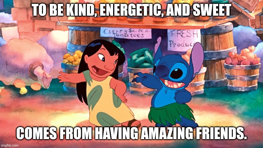 Lilo and stitch | TO BE KIND, ENERGETIC, AND SWEET; COMES FROM HAVING AMAZING FRIENDS. | image tagged in lilo and stitch | made w/ Imgflip meme maker