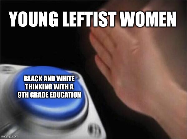 Blank Nut Button | YOUNG LEFTIST WOMEN; BLACK AND WHITE THINKING WITH A 9TH GRADE EDUCATION | image tagged in memes,blank nut button | made w/ Imgflip meme maker