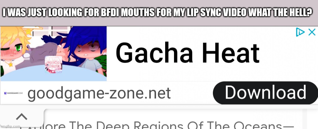 Help I was just looking for BFDI mouths for a video... I hate this ad so much... | I WAS JUST LOOKING FOR BFDI MOUTHS FOR MY LIP SYNC VIDEO WHAT THE HELL? | image tagged in gacha heat,ads | made w/ Imgflip meme maker