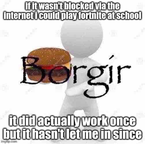 Borgir | if it wasn't blocked via the internet i could play fortnite at school; it did actually work once but it hasn't let me in since | image tagged in borgir | made w/ Imgflip meme maker