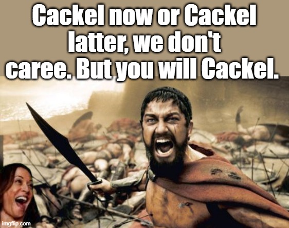 Sparta Leonidas Meme | Cackel now or Cackel latter, we don't caree. But you will Cackel. | image tagged in memes,sparta leonidas | made w/ Imgflip meme maker