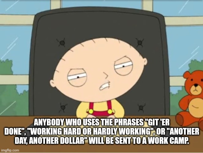 ANYBODY WHO USES THE PHRASES "GIT 'ER DONE", "WORKING HARD OR HARDLY WORKING", OR "ANOTHER DAY, ANOTHER DOLLAR" WILL BE SENT TO A WORK CAMP. | made w/ Imgflip meme maker