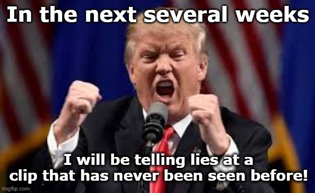 tRump's Campaign | In the next several weeks; I will be telling lies at a clip that has never been seen before! | image tagged in presidential race,trump to gop,maga,trump,basket of deplorables,nevertrump meme | made w/ Imgflip meme maker