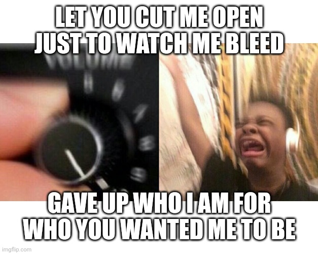 loud music | LET YOU CUT ME OPEN JUST TO WATCH ME BLEED; GAVE UP WHO I AM FOR WHO YOU WANTED ME TO BE | image tagged in loud music | made w/ Imgflip meme maker