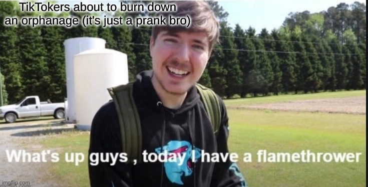 What's up guys, today I have a flamethrower | TikTokers about to burn down an orphanage (it's just a prank bro) | image tagged in what's up guys today i have a flamethrower | made w/ Imgflip meme maker