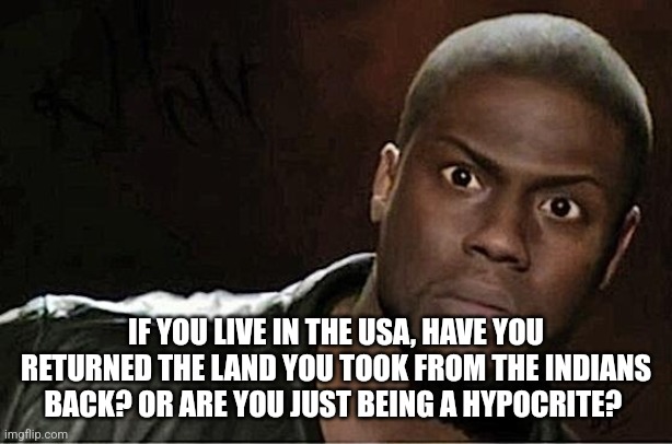 Kevin Hart Meme | IF YOU LIVE IN THE USA, HAVE YOU RETURNED THE LAND YOU TOOK FROM THE INDIANS BACK? OR ARE YOU JUST BEING A HYPOCRITE? | image tagged in memes,kevin hart | made w/ Imgflip meme maker