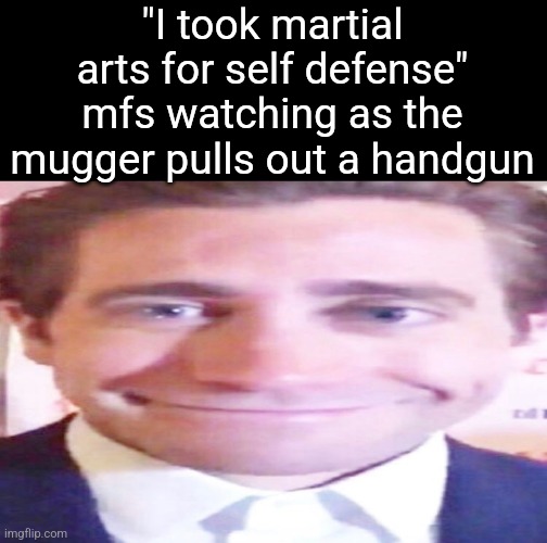 wide jake gyllenhaal | "I took martial arts for self defense" mfs watching as the mugger pulls out a handgun | image tagged in wide jake gyllenhaal | made w/ Imgflip meme maker