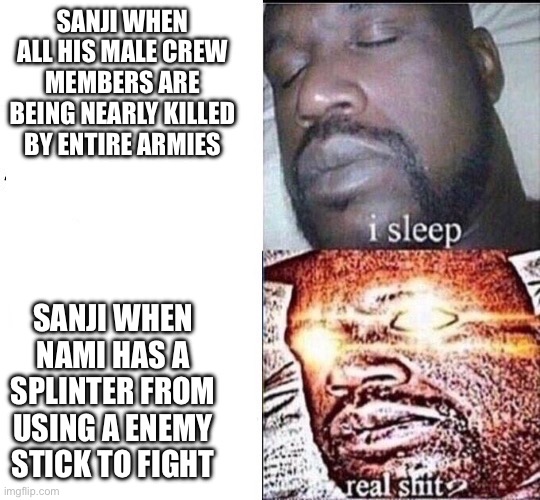 shack sleeping | SANJI WHEN ALL HIS MALE CREW MEMBERS ARE BEING NEARLY KILLED BY ENTIRE ARMIES; SANJI WHEN NAMI HAS A SPLINTER FROM USING A ENEMY STICK TO FIGHT | image tagged in shack sleeping | made w/ Imgflip meme maker