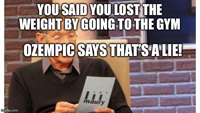 maury povich | YOU SAID YOU LOST THE WEIGHT BY GOING TO THE GYM; OZEMPIC SAYS THAT’S A LIE! | image tagged in maury povich | made w/ Imgflip meme maker