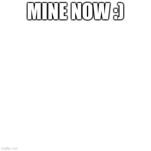 MINE NOW :) | image tagged in yes | made w/ Imgflip meme maker