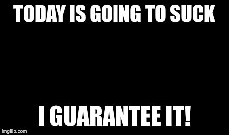 I Guarantee It Meme | TODAY IS GOING TO SUCK I GUARANTEE IT! | image tagged in memes,i guarantee it,AdviceAnimals | made w/ Imgflip meme maker