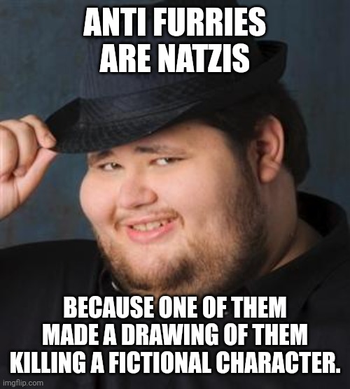 tips fedora | ANTI FURRIES ARE NATZIS BECAUSE ONE OF THEM MADE A DRAWING OF THEM KILLING A FICTIONAL CHARACTER. | image tagged in tips fedora | made w/ Imgflip meme maker