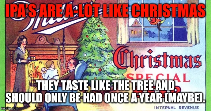 IPA’s sucks | IPA’S ARE A-LOT LIKE CHRISTMAS; THEY TASTE LIKE THE TREE AND SHOULD ONLY BE HAD ONCE A YEAR (MAYBE). | image tagged in ipa,pine tree | made w/ Imgflip meme maker