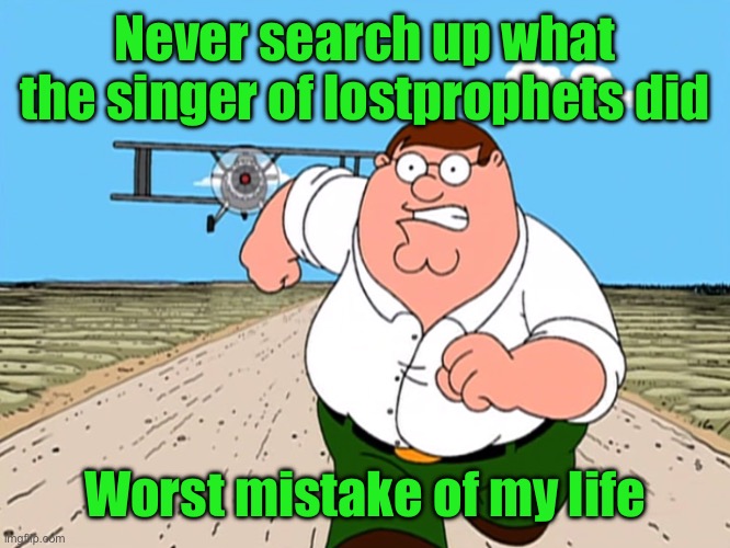 Peter Griffin running away | Never search up what the singer of lostprophets did; Worst mistake of my life | image tagged in peter griffin running away | made w/ Imgflip meme maker