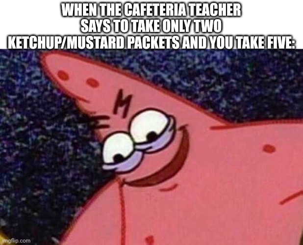 Evil Patrick  | WHEN THE CAFETERIA TEACHER SAYS TO TAKE ONLY TWO KETCHUP/MUSTARD PACKETS AND YOU TAKE FIVE: | image tagged in evil patrick | made w/ Imgflip meme maker