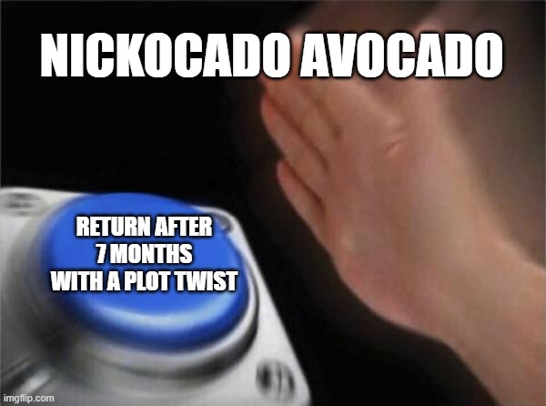 Blank Nut Button | NICKOCADO AVOCADO; RETURN AFTER 7 MONTHS WITH A PLOT TWIST | image tagged in memes,blank nut button | made w/ Imgflip meme maker