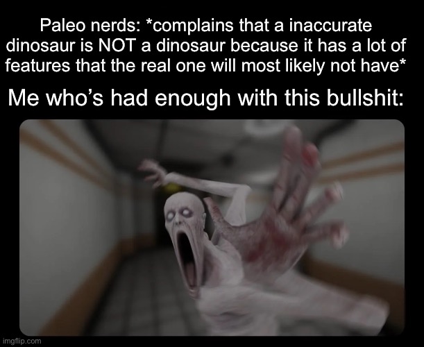 Fuk you facts man | Paleo nerds: *complains that a inaccurate dinosaur is NOT a dinosaur because it has a lot of features that the real one will most likely not have*; Me who’s had enough with this bullshit: | image tagged in dinosaur,dinosaurs | made w/ Imgflip meme maker