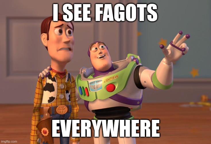 X, X Everywhere Meme | I SEE FAGOTS; EVERYWHERE | image tagged in memes,x x everywhere | made w/ Imgflip meme maker