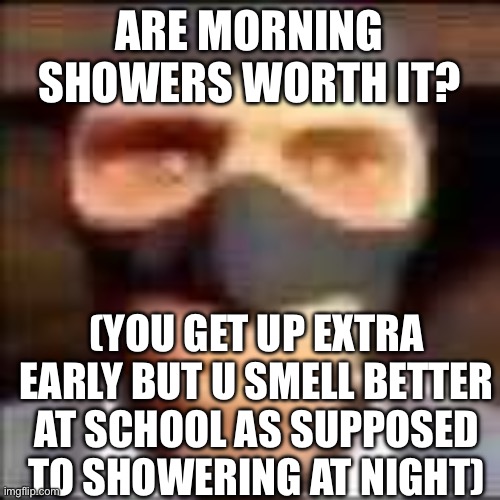 spi | ARE MORNING SHOWERS WORTH IT? (YOU GET UP EXTRA EARLY BUT U SMELL BETTER AT SCHOOL AS SUPPOSED TO SHOWERING AT NIGHT) | image tagged in spi | made w/ Imgflip meme maker