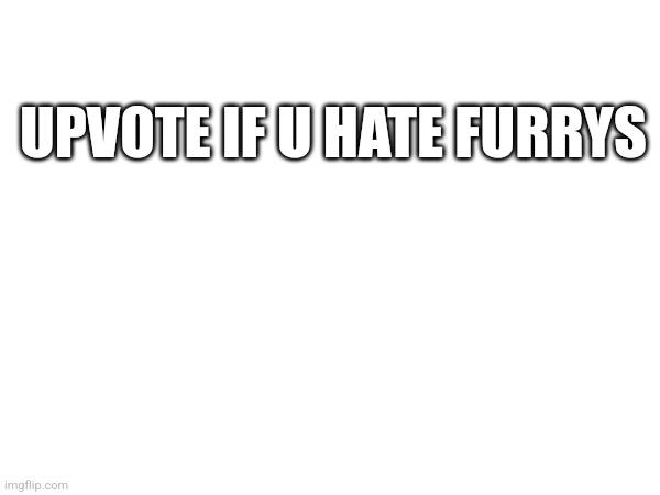 UPVOTE IF U HATE FURRYS | made w/ Imgflip meme maker