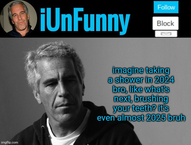 iUnFunny's Epstein template | imagine taking a shower in 2024 bro, like what's next, brushing your teeth? it's even almost 2025 bruh | image tagged in iunfunny's epstein template | made w/ Imgflip meme maker