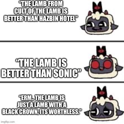 Cult of the lamb | “THE LAMB FROM CULT OF THE LAMB IS BETTER THAN HAZBIN HOTEL”; “THE LAMB IS BETTER THAN SONIC”; “ERM.. THE LAMB IS JUST A LAMB WITH A BLACK CROWN, ITS WORTHLESS.” | image tagged in cult of the lamb | made w/ Imgflip meme maker