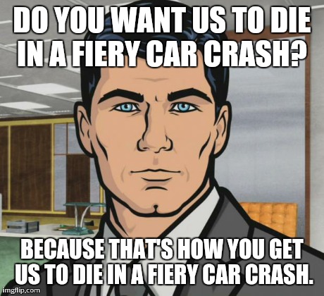 Archer Meme | DO YOU WANT US TO DIE IN A FIERY CAR CRASH?  BECAUSE THAT'S HOW YOU GET US TO DIE IN A FIERY CAR CRASH. | image tagged in memes,archer,AdviceAnimals | made w/ Imgflip meme maker
